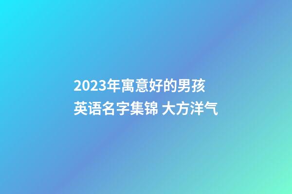 2023年寓意好的男孩英语名字集锦 大方洋气